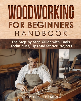 Woodworking for Beginners Handbook: The Step-by-Step Guide with Tools, Techniques, Tips and Starter Projects - Stephen Fleming