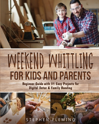 Weekend Whittling For Kids And Parents: Beginner Guide with 31 Easy Projects for Digital Detox & Family Bonding - Stephen Fleming