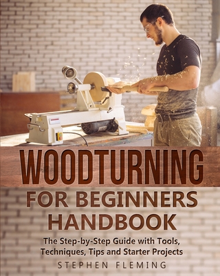 Woodturning for Beginners Handbook: The Step-by-Step Guide with Tools, Techniques, Tips and Starter Projects - Stephen Fleming