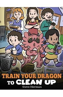 Coperta cărții 'Train Your Dragon to Clean Up: A Story to Teach Kids to Clean Up Their Own Messes and Pick Up After Themselves - Steve'