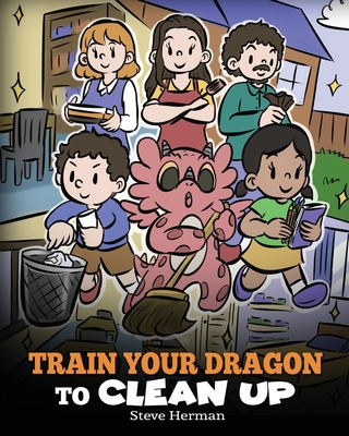 Train Your Dragon to Clean Up: A Story to Teach Kids to Clean Up Their Own Messes and Pick Up After Themselves - Steve Herman