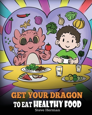 Get Your Dragon To Eat Healthy Food: A Story About Nutrition and Healthy Food Choices - Steve Herman