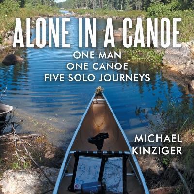 Alone in a Canoe: One Man One Canoe Five Solo Journeys - Michael Kinziger