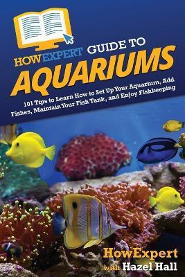 HowExpert Guide to Aquariums: 101 Tips to Learn How to Set Up Your Aquarium, Add Fishes, Maintain Your Fish Tank, and Enjoy Fishkeeping - Howexpert