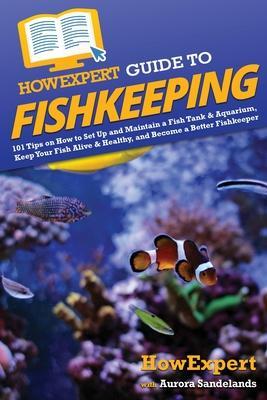 HowExpert Guide to Fishkeeping: 101 Tips on How to Set Up and Maintain a Fish Tank & Aquarium, Keep Your Fish Alive & Healthy, and Become a Better Fis - Howexpert