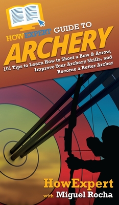 HowExpert Guide to Archery: 101 Tips to Learn How to Shoot a Bow & Arrow, Improve Your Archery Skills, and Become a Better Archer - Howexpert