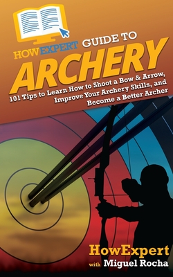 HowExpert Guide to Archery: 101 Tips to Learn How to Shoot a Bow & Arrow, Improve Your Archery Skills, and Become a Better Archer - Howexpert