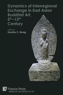 Dynamics of Interregional Exchange in East Asian Buddhist Art, 5th-13th Century - Dorothy C. Wong