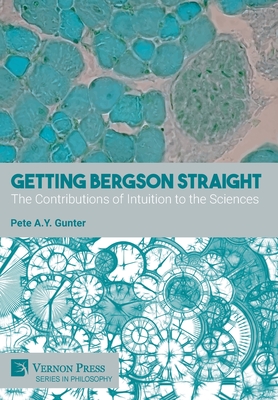 Getting Bergson Straight: The Contributions of Intuition to the Sciences - Pete A. Y. Gunter