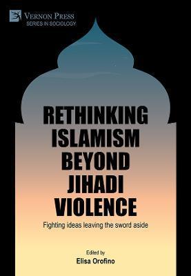 Rethinking Islamism beyond jihadi violence: Fighting ideas leaving the sword aside - Elisa Orofino