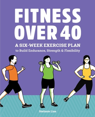 Fitness Over 40: A Six-Week Exercise Plan to Build Endurance, Strength, & Flexibility - Stefanie Lisa