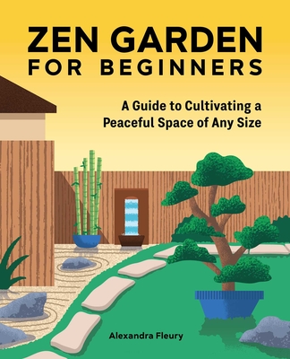 Zen Garden for Beginners: A Guide to Cultivating a Peaceful Space of Any Size - Alexandra Fleury