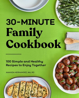 30-Minute Family Cookbook: 100 Simple and Healthy Recipes to Enjoy Together - Amanda Hernandez