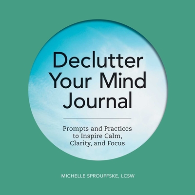 Declutter Your Mind Journal: Prompts and Practices to Inspire Calm, Clarity, and Focus - Michelle Sprouffske