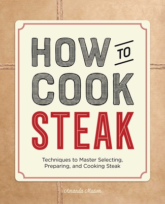 How to Cook Steak: Techniques to Master Selecting, Preparing, and Cooking Steak - Amanda Mason