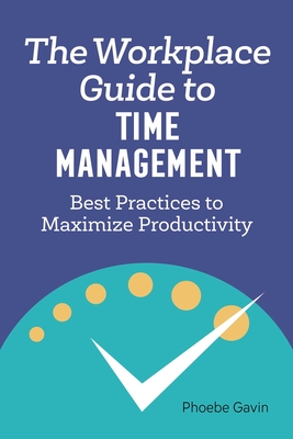 The Workplace Guide to Time Management: Best Practices to Maximize Productivity - Phoebe Gavin