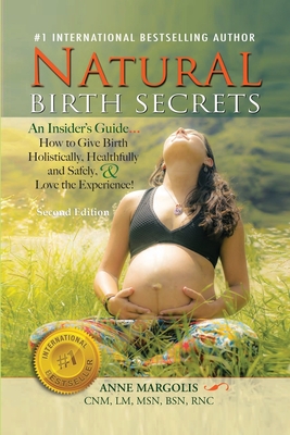 Natural Birth Secrets: An Insider's Guide on How to Give Birth Holistically, Healthfully, and Safely, and Love the Experience! - Anne Margolis