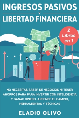 Ingresos pasivos y libertad financiera 2 libros en 1: No necesitas saber de negocios ni tener ahorros para para invertir con inteligencia y ganar dine - Eladio Olivo