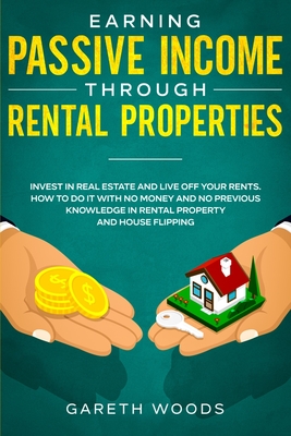 Earning Passive Income Through Rental Properties: Invest in Real Estate and Live off Your Rents. How to Do it With No Money and No Previous Knowledge - Gareth Woods