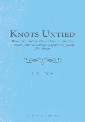 Knots Untied: Being Plain Statements on Disputed Points in Religion from the Standpoint of an Evangelical Churchman - J. C. Ryle