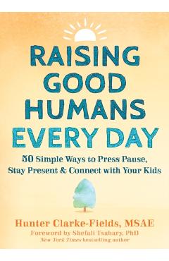 Raising Good Humans Every Day: 50 Simple Ways to Press Pause, Stay Present, and Connect with Your Kids - Hunter Clarke-fields