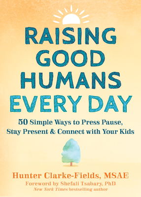 Raising Good Humans Every Day: 50 Simple Ways to Press Pause, Stay Present, and Connect with Your Kids - Hunter Clarke-fields