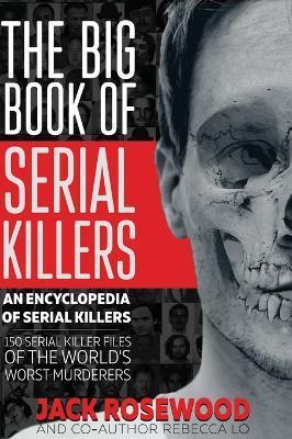 The Big Book of Serial Killers: 150 Serial Killer Files of the World's Worst Murderers - Jack Rosewood