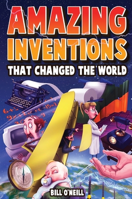 Amazing Inventions That Changed The World: The True Stories About The Revolutionary And Accidental Inventions That Changed Our World - Bill O'neill
