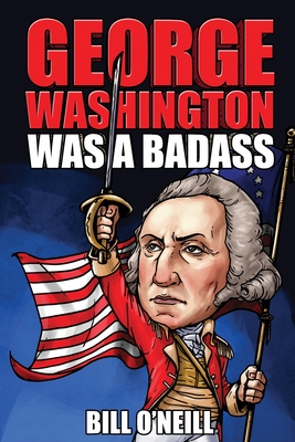 George Washington Was A Badass: Crazy But True Stories About The United States' First President - Bill O'neill