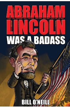Abraham Lincoln Was A Badass: Crazy But True Stories About The United States' 16th President - Bill O'neill