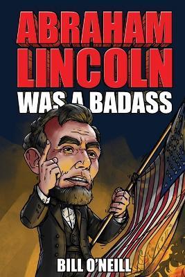 Abraham Lincoln Was A Badass: Crazy But True Stories About The United States' 16th President - Bill O'neill