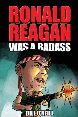 Ronald Reagan Was A Badass: Crazy But True Stories About The United States' 40th President - Bill O'neill