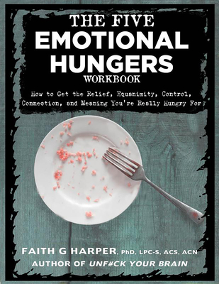 The Five Emotional Hungers Workbook: How to Get the Relief, Equanimity, Control, Connection, and Meaning You're Really Hungry for - Faith G. Harper