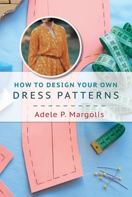 How to Design Your Own Dress Patterns: A primer in pattern making for women who like to sew - Adele P. Margolis