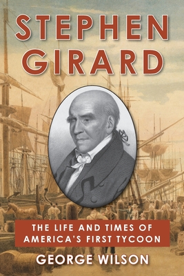 Stephen Girard: The Life and Times of America's First Tycoon - George Wilson