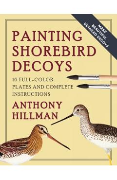 Painting Shorebird Decoys: 16 Full-Color Plates and Complete Instructions - Anthony Hillman