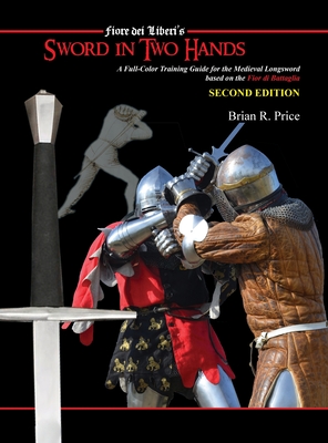 Sword in Two Hands: A Full-Color Modern Training Guide based on the Fior di Battaglia of Fiori dei Liberi - Brian R. Price