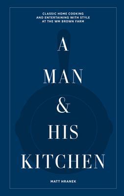 A Man & His Kitchen: Classic Home Cooking and Entertaining with Style at the Wm Brown Farm - Matt Hranek