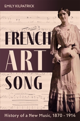 French Art Song: History of a New Music, 1870-1914 - Emily Kilpatrick