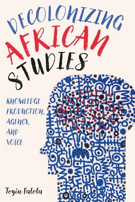 Decolonizing African Studies: Knowledge Production, Agency, and Voice - Toyin Falola