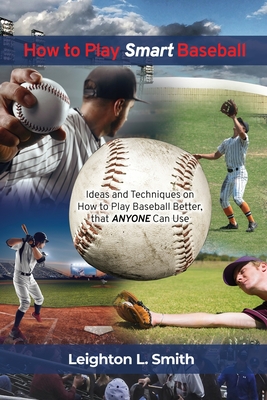 How to Play Smart Baseball: Ideas and Techniques on How to Play Baseball Better that Anyone Can Use - Leighton L. Smith