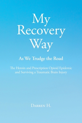 My Recovery Way: As We Trudge the Road: The Heroin and Prescription Opioid Epidemic and Surviving a Traumatic Brain Injury - Darren H
