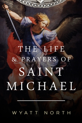 The Life and Prayers of Saint Michael the Archangel - Wyatt North