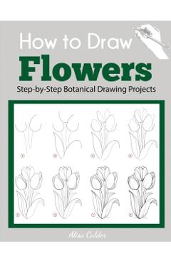 How to Draw Flowers: Step-by-Step Botanical Drawing Projects - Alisa Calder