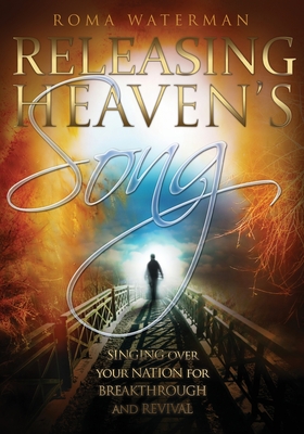 Releasing Heavens Song: Prophetic Worship - Singing Over Your Nation For Breakthrough and Revival - Roma Waterman