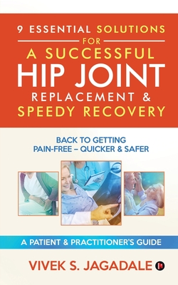 9 Essential Solutions for a Successful Hip Joint Replacement & Speedy Recovery: Back to Getting Pain-Free - Quicker & Safer - Vivek S. Jagadale