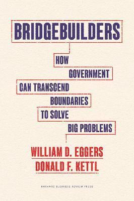 Bridgebuilders: How Government Can Transcend Boundaries to Solve Big Problems - William D. Eggers
