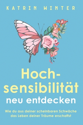 Hochsensibilit�t neu entdecken: Wie du aus deiner scheinbaren Schw�che das Leben deiner Tr�ume erschaffst - Katrin Winter