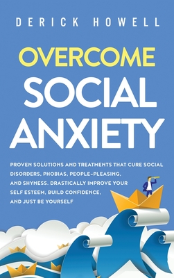 Overcome Social Anxiety: Proven Solutions and Treatments That Cure Social Disorders, Phobias, People-Pleasing, and Shyness. Drastically Improve - Derick Howell