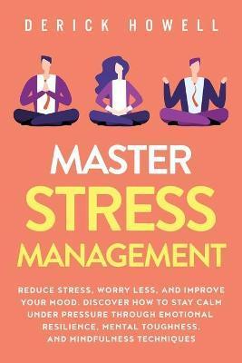 Master Stress Management: Reduce Stress, Worry Less, and Improve Your Mood. Discover How to Stay Calm Under Pressure Through Emotional Resilienc - Derick Howell